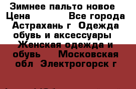 Зимнее пальто новое › Цена ­ 2 500 - Все города, Астрахань г. Одежда, обувь и аксессуары » Женская одежда и обувь   . Московская обл.,Электрогорск г.